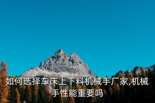 如何選擇車床上下料機(jī)械手廠家,機(jī)械手性能重要嗎