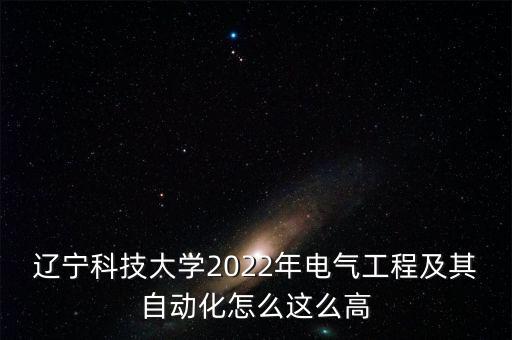 遼寧科技大學(xué)2022年電氣工程及其自動(dòng)化怎么這么高