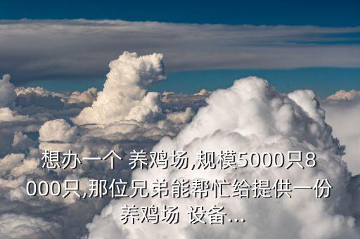 想辦一個(gè) 養(yǎng)雞場(chǎng),規(guī)模5000只8000只,那位兄弟能幫忙給提供一份 養(yǎng)雞場(chǎng) 設(shè)備...