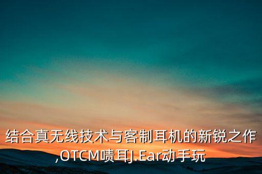 結(jié)合真無線技術(shù)與客制耳機的新銳之作,OTCM嘖耳J.Ear動手玩