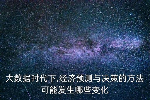 大數(shù)據(jù)時(shí)代下,經(jīng)濟(jì)預(yù)測與決策的方法可能發(fā)生哪些變化