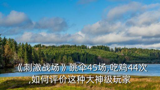 《刺激戰(zhàn)場》跳傘45場,吃雞44次,如何評價這種大神級玩家
