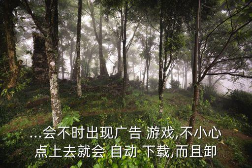 ...會不時出現(xiàn)廣告 游戲,不小心點上去就會 自動 下載,而且卸