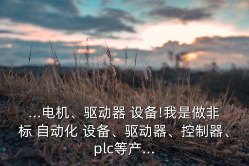 ...電機、驅(qū)動器 設(shè)備!我是做非標(biāo) 自動化 設(shè)備、驅(qū)動器、控制器、plc等產(chǎn)...