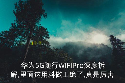  華為5G隨行WIFIPro深度拆解,里面這用料做工絕了,真是厲害