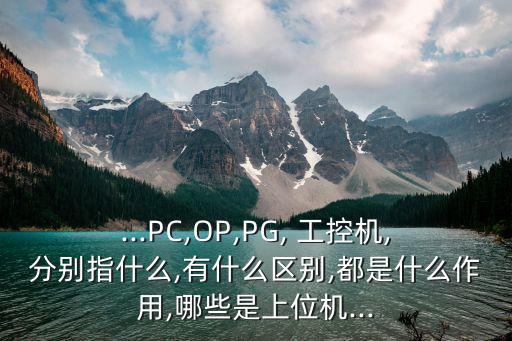 ...PC,OP,PG, 工控機(jī),分別指什么,有什么區(qū)別,都是什么作用,哪些是上位機(jī)...