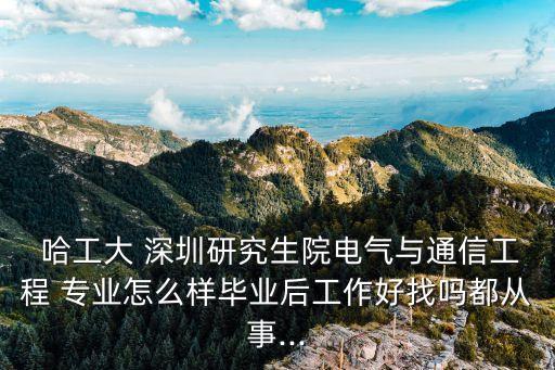  哈工大 深圳研究生院電氣與通信工程 專(zhuān)業(yè)怎么樣畢業(yè)后工作好找嗎都從事...