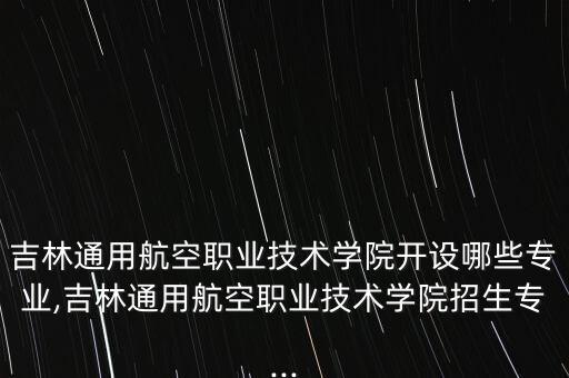吉林通用航空職業(yè)技術(shù)學院開設(shè)哪些專業(yè),吉林通用航空職業(yè)技術(shù)學院招生專...