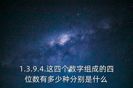 1.3.9.4.這四個(gè)數(shù)字組成的四位數(shù)有多少種分別是什么