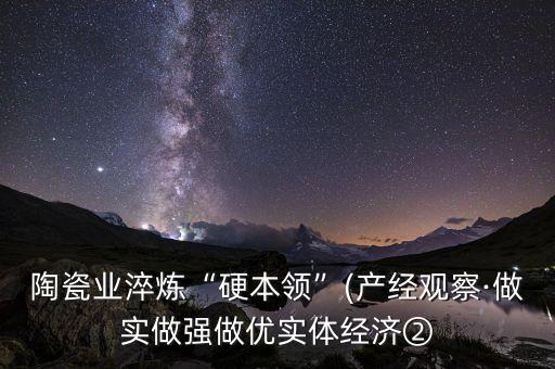 陶瓷業(yè)淬煉“硬本領(lǐng)”(產(chǎn)經(jīng)觀察·做實(shí)做強(qiáng)做優(yōu)實(shí)體經(jīng)濟(jì)②