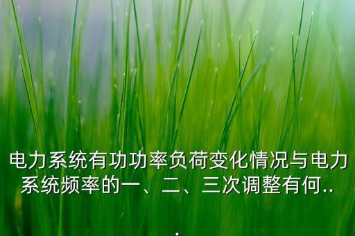 電力系統(tǒng)有功功率負(fù)荷變化情況與電力系統(tǒng)頻率的一、二、三次調(diào)整有何...