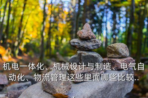 機(jī)電一體化、機(jī)械設(shè)計與制造、電氣自動化、物流管理這些里面哪些比較...