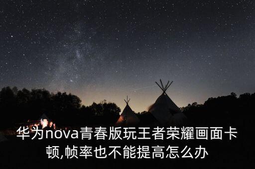 華為nova青春版玩王者榮耀畫面卡頓,幀率也不能提高怎么辦