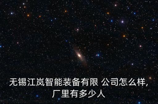 無(wú)錫江嵐智能裝備有限 公司怎么樣,廠里有多少人