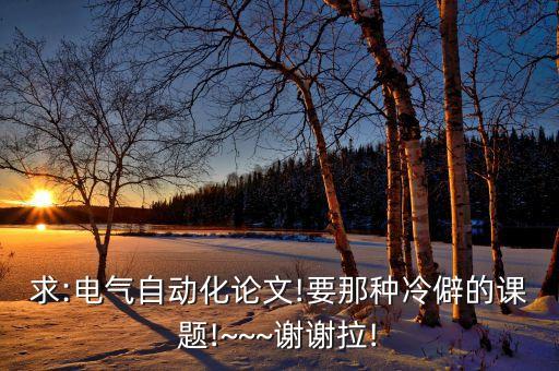 求:電氣自動(dòng)化論文!要那種冷僻的課題!~~~謝謝拉!