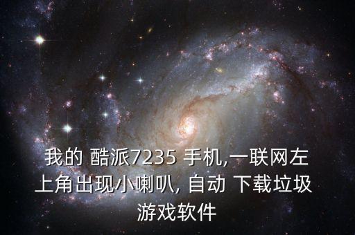 我的 酷派7235 手機,一聯(lián)網(wǎng)左上角出現(xiàn)小喇叭, 自動 下載垃圾 游戲軟件