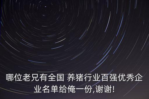 哪位老兄有全國 養(yǎng)豬行業(yè)百強優(yōu)秀企業(yè)名單給俺一份,謝謝!