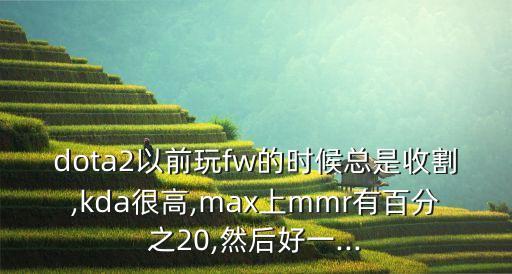 dota2以前玩fw的時候總是收割,kda很高,max上mmr有百分之20,然后好一...