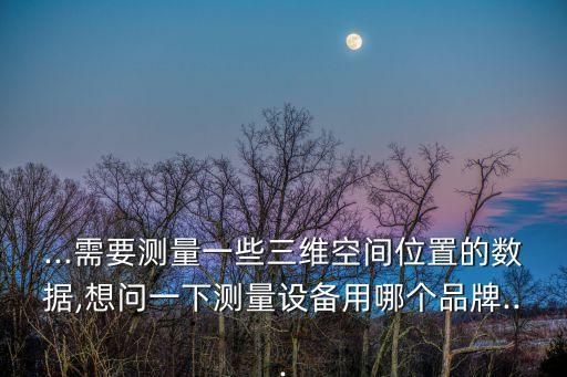 ...需要測量一些三維空間位置的數(shù)據(jù),想問一下測量設(shè)備用哪個品牌...