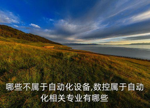 下列哪些不屬于自動化設(shè)備,數(shù)控屬于自動化相關(guān)專業(yè)有哪些