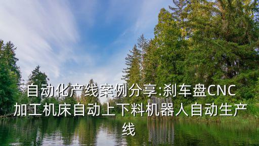  自動化產(chǎn)線案例分享:剎車盤CNC 加工機床自動上下料機器人自動生產(chǎn)線