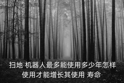  掃地 機(jī)器人最多能使用多少年怎樣使用才能增長(zhǎng)其使用 壽命