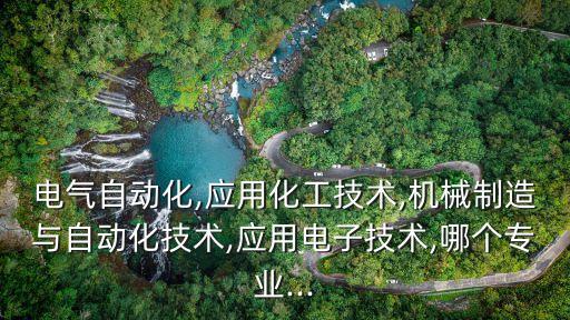 電氣自動化,應(yīng)用化工技術(shù),機械制造與自動化技術(shù),應(yīng)用電子技術(shù),哪個專業(yè)...