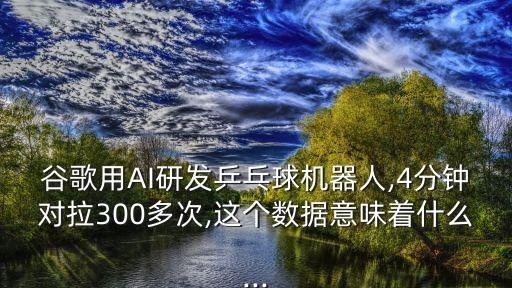 谷歌用AI研發(fā)乒乓球機器人,4分鐘對拉300多次,這個數(shù)據(jù)意味著什么...