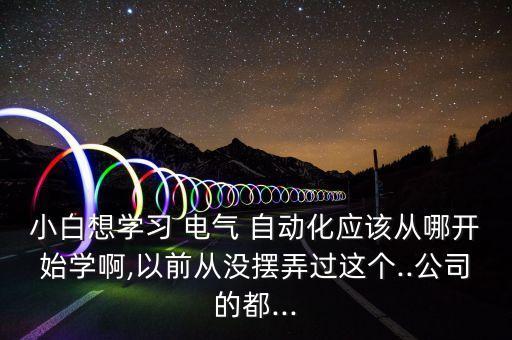 小白想學(xué)習(xí) 電氣 自動(dòng)化應(yīng)該從哪開(kāi)始學(xué)啊,以前從沒(méi)擺弄過(guò)這個(gè)..公司的都...
