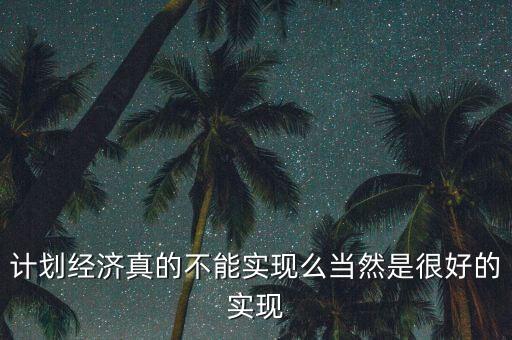計(jì)劃經(jīng)濟(jì)真的不能實(shí)現(xiàn)么當(dāng)然是很好的實(shí)現(xiàn)