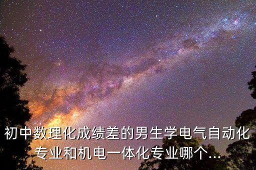 初中學(xué)電氣自動(dòng)化好嗎,學(xué)電氣自動(dòng)化容易嗎?學(xué)習(xí)環(huán)境好嗎?