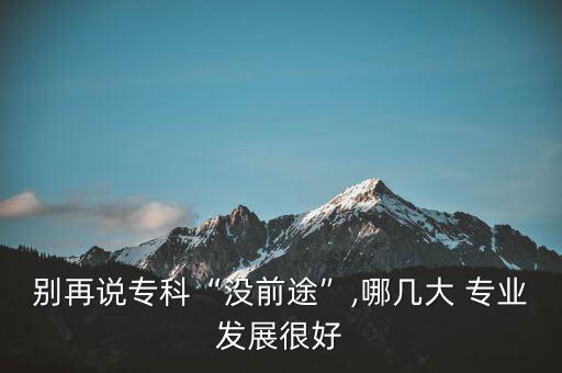 別再說專科“沒前途”,哪幾大 專業(yè)發(fā)展很好