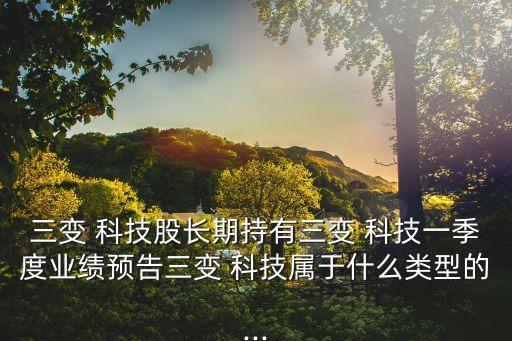三變 科技股長期持有三變 科技一季度業(yè)績預(yù)告三變 科技屬于什么類型的...
