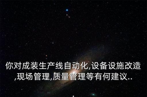 你對(duì)成裝生產(chǎn)線自動(dòng)化,設(shè)備設(shè)施改造,現(xiàn)場(chǎng)管理,質(zhì)量管理等有何建議...