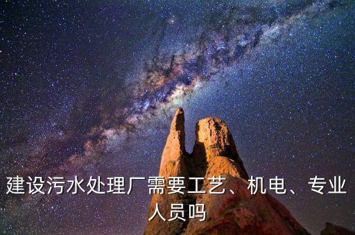建設(shè)污水處理廠需要工藝、機(jī)電、專業(yè)人員嗎