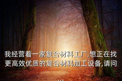 我經(jīng)營著一家復合材料工廠,想正在找更高效優(yōu)質(zhì)的復合材料加工設備,請問...