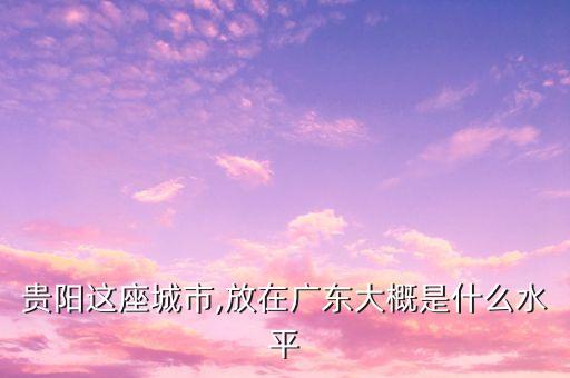 貴陽這座城市,放在廣東大概是什么水平