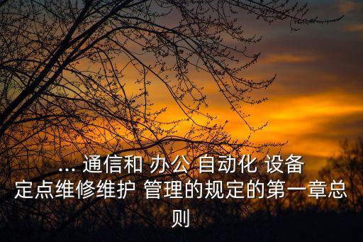... 通信和 辦公 自動(dòng)化 設(shè)備定點(diǎn)維修維護(hù) 管理的規(guī)定的第一章總則