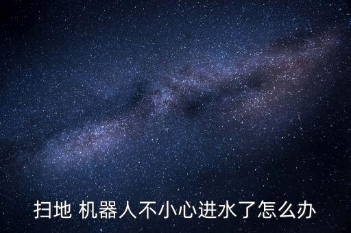 掃地 機器人不小心進水了怎么辦
