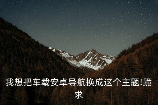 我想把車載安卓導(dǎo)航換成這個(gè)主題!跪求