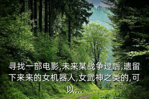 尋找一部電影,未來某戰(zhàn)爭(zhēng)過后,遺留下來來的女機(jī)器人,女武神之類的,可以...