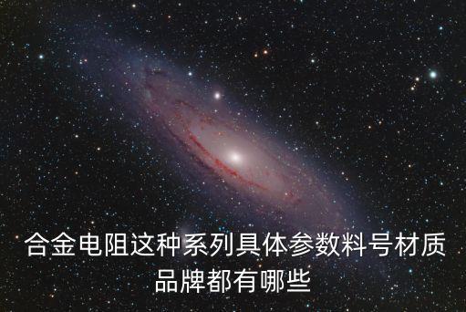  合金電阻這種系列具體參數(shù)料號材質(zhì)品牌都有哪些