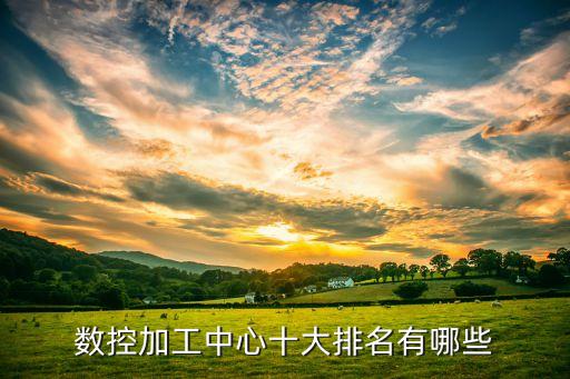 數(shù)控加工中心十大排名有哪些