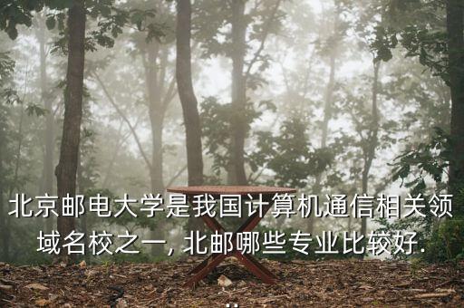 北京郵電大學(xué)是我國計(jì)算機(jī)通信相關(guān)領(lǐng)域名校之一, 北郵哪些專業(yè)比較好...