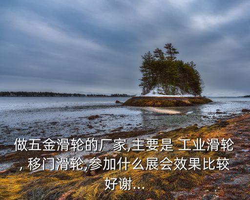做五金滑輪的廠家,主要是 工業(yè)滑輪, 移門滑輪,參加什么展會(huì)效果比較好謝...