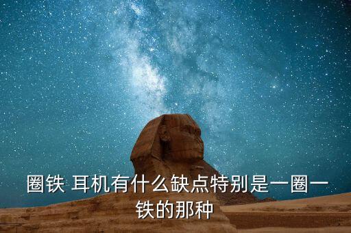  圈鐵 耳機有什么缺點特別是一圈一鐵的那種
