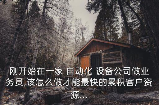 剛開始在一家 自動化 設備公司做業(yè)務員,該怎么做才能最快的累積客戶資源...