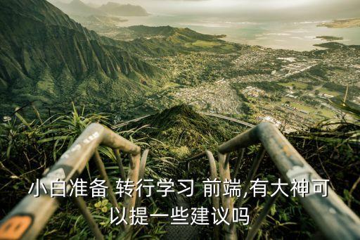 小白準(zhǔn)備 轉(zhuǎn)行學(xué)習(xí) 前端,有大神可以提一些建議嗎