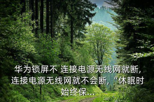  華為鎖屏不 連接電源無線網(wǎng)就斷, 連接電源無線網(wǎng)就不會斷,“休眠時 始終保...