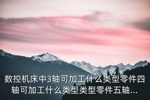 數(shù)控機(jī)床中3軸可加工什么類型零件四軸可加工什么類型類型零件五軸...